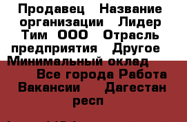 Продавец › Название организации ­ Лидер Тим, ООО › Отрасль предприятия ­ Другое › Минимальный оклад ­ 31 400 - Все города Работа » Вакансии   . Дагестан респ.